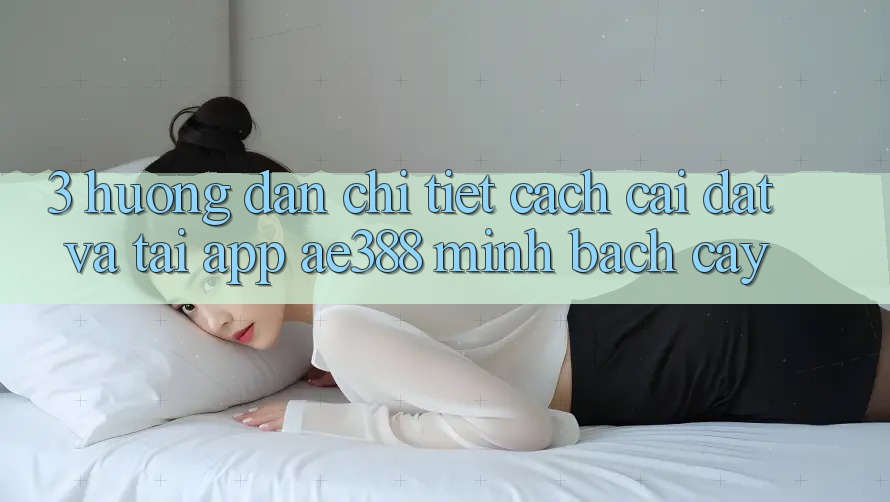 3. Hướng dẫn chi tiết cách cài đặt và tải App ae388 minh bạch cậy 3. Hướng dẫn chi tiết cách cài đặt và tải App ae388 minh bạch cậy