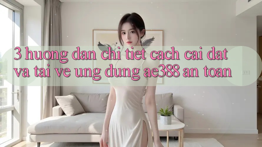 3. Hướng dẫn chi tiết cách cài đặt và tải về Ứng dụng ae388 an toàn 3. Hướng dẫn chi tiết cách cài đặt và tải về Ứng dụng ae388 an toàn