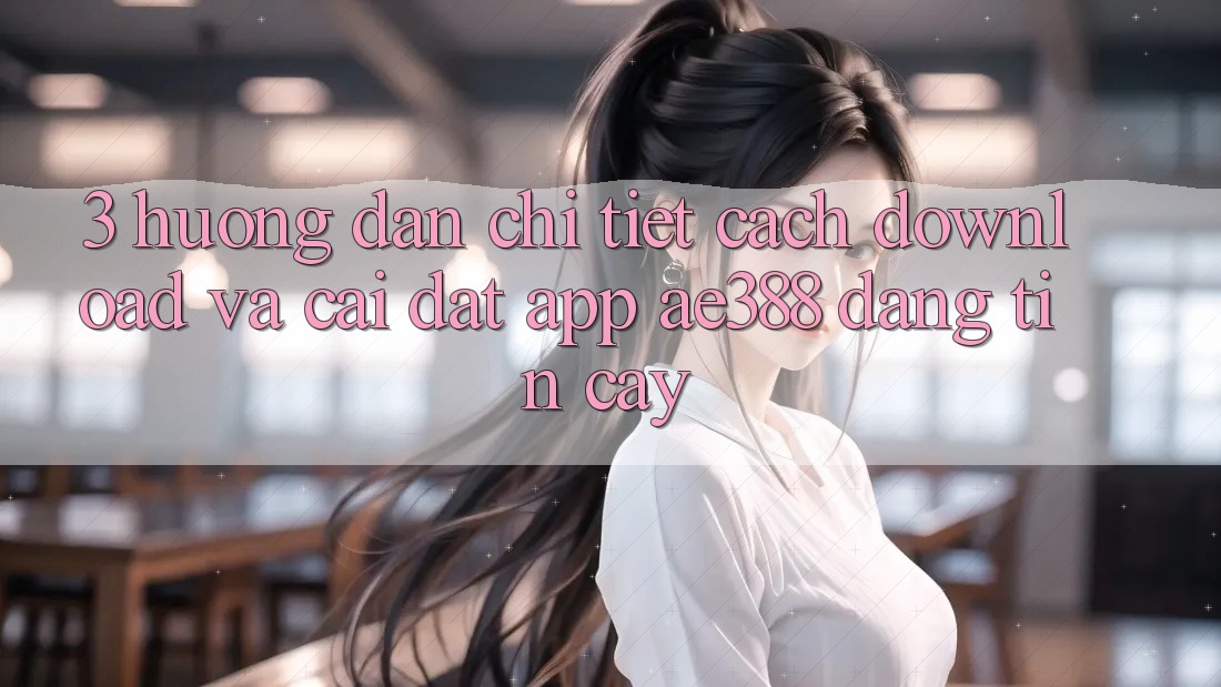 3. Hướng dẫn chi tiết cách download và cài đặt App ae388 đáng tin cậy