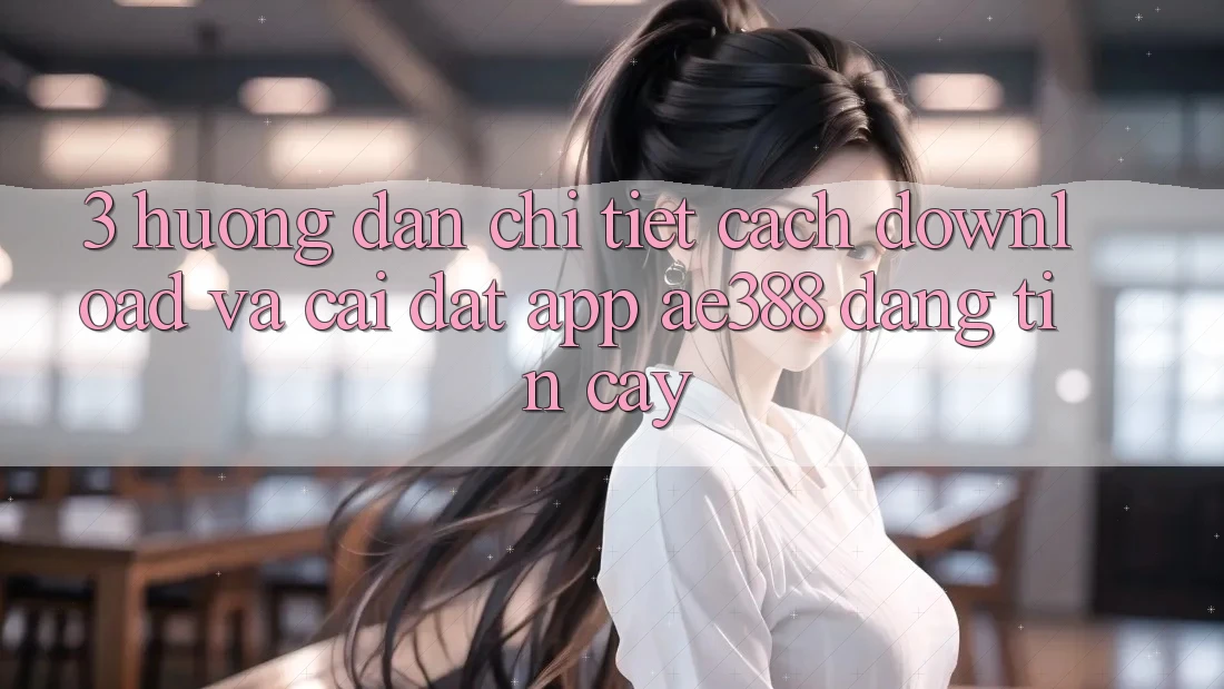 3. Hướng dẫn chi tiết cách download và cài đặt App ae388 đáng tin cậy 3. Hướng dẫn chi tiết cách download và cài đặt App ae388 đáng tin cậy