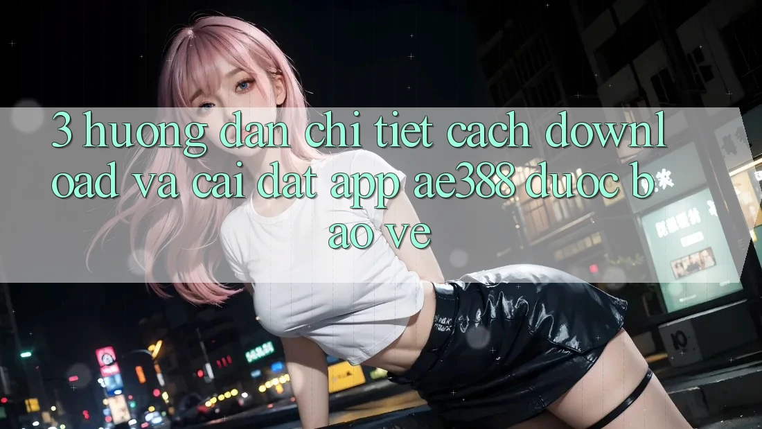 3. Hướng dẫn chi tiết cách download và cài đặt App ae388 được bảo vệ 3. Hướng dẫn chi tiết cách download và cài đặt App ae388 được bảo vệ