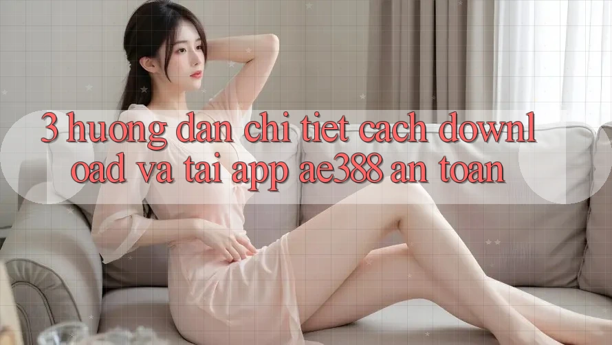 3. Hướng dẫn chi tiết cách download và tải App ae388 an toàn