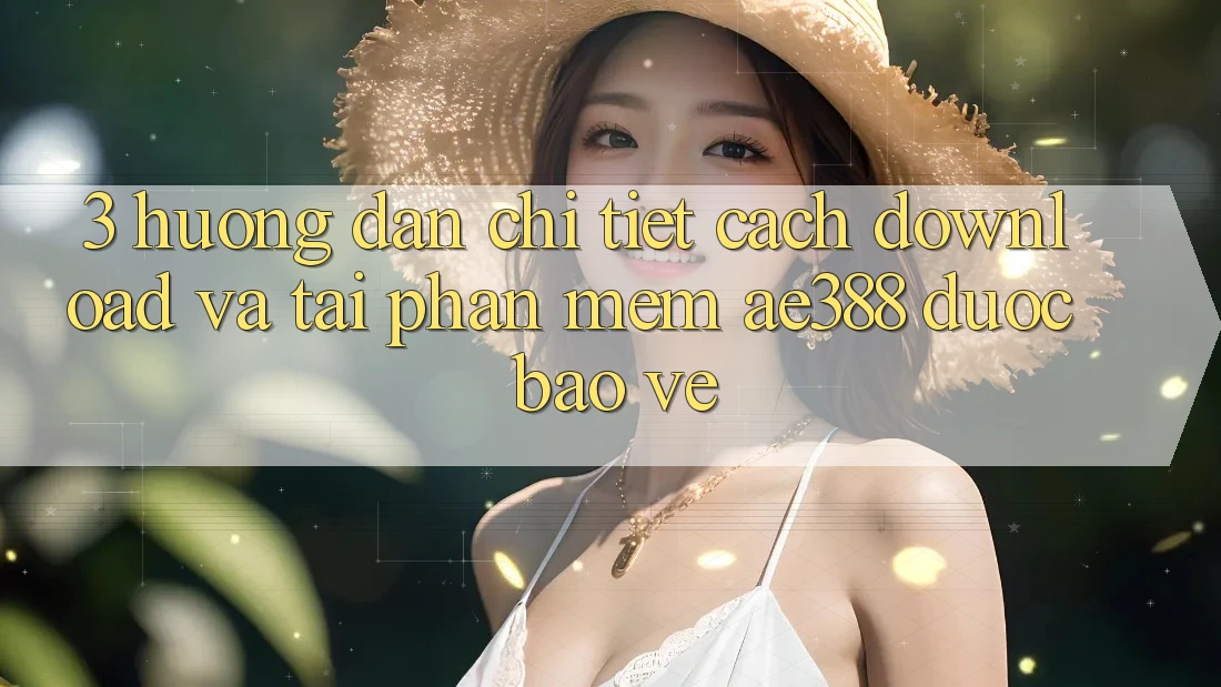 3. Hướng dẫn chi tiết cách download và tải Phần mềm ae388 được bảo vệ 3. Hướng dẫn chi tiết cách download và tải Phần mềm ae388 được bảo vệ