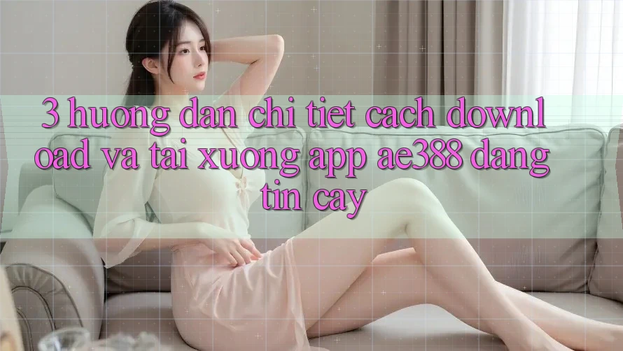 3. Hướng dẫn chi tiết cách download và tải xuống App ae388 đáng tin cậy 3. Hướng dẫn chi tiết cách download và tải xuống App ae388 đáng tin cậy