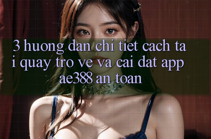 3. Hướng dẫn chi tiết cách tải quay trở về và cài đặt App ae388 an toàn 3. Hướng dẫn chi tiết cách tải quay trở về và cài đặt App ae388 an toàn