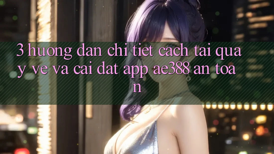 3. Hướng dẫn chi tiết cách tải quay về và cài đặt App ae388 an toàn 3. Hướng dẫn chi tiết cách tải quay về và cài đặt App ae388 an toàn