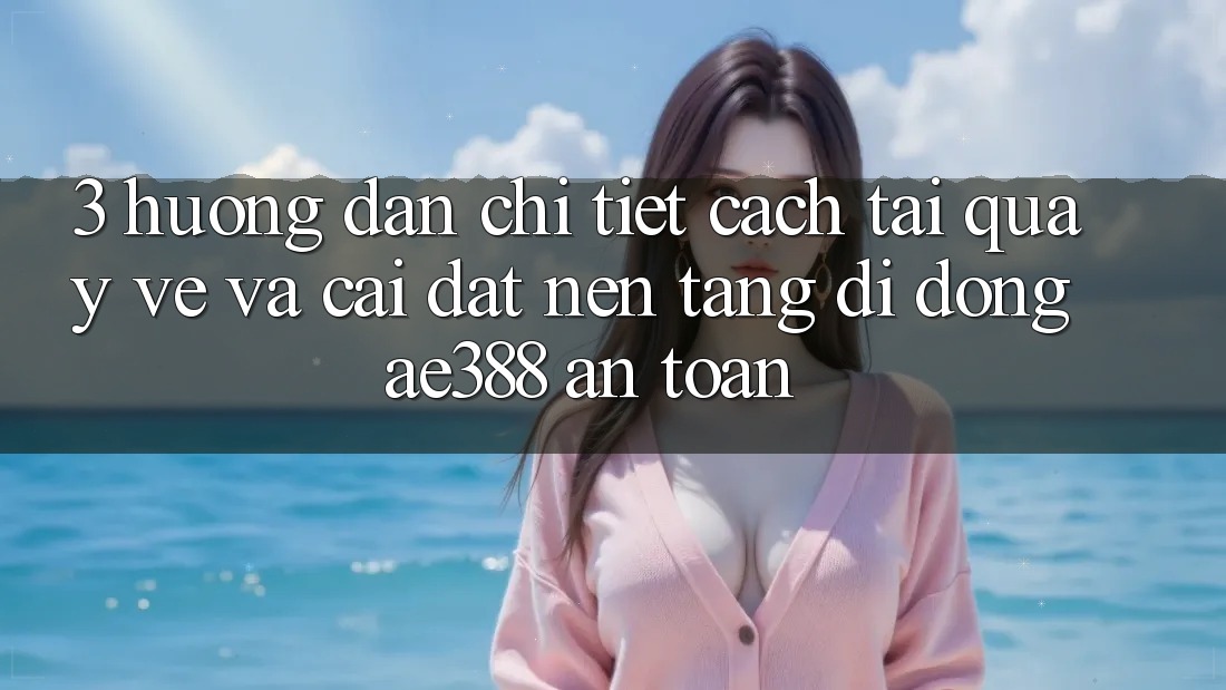 3. Hướng dẫn chi tiết cách tải quay về và cài đặt Nền tảng di động ae388 an toàn 3. Hướng dẫn chi tiết cách tải quay về và cài đặt Nền tảng di động ae388 an toàn