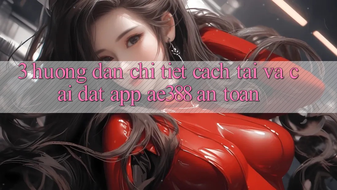 3. Hướng dẫn chi tiết cách tải và cài đặt App ae388 an toàn 3. Hướng dẫn chi tiết cách tải và cài đặt App ae388 an toàn