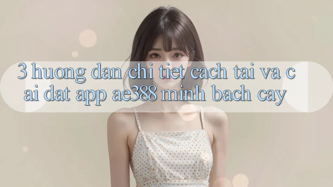 3. Hướng dẫn chi tiết cách tải và cài đặt App ae388 minh bạch cậy 3. Hướng dẫn chi tiết cách tải và cài đặt App ae388 minh bạch cậy