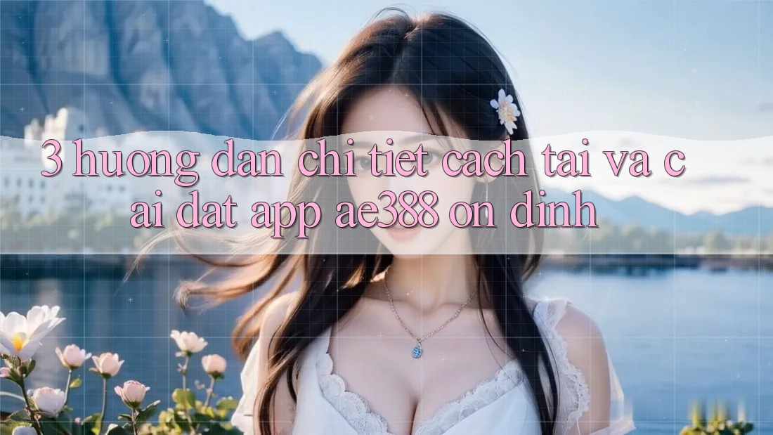 3. Hướng dẫn chi tiết cách tải và cài đặt App ae388 ổn định 3. Hướng dẫn chi tiết cách tải và cài đặt App ae388 ổn định