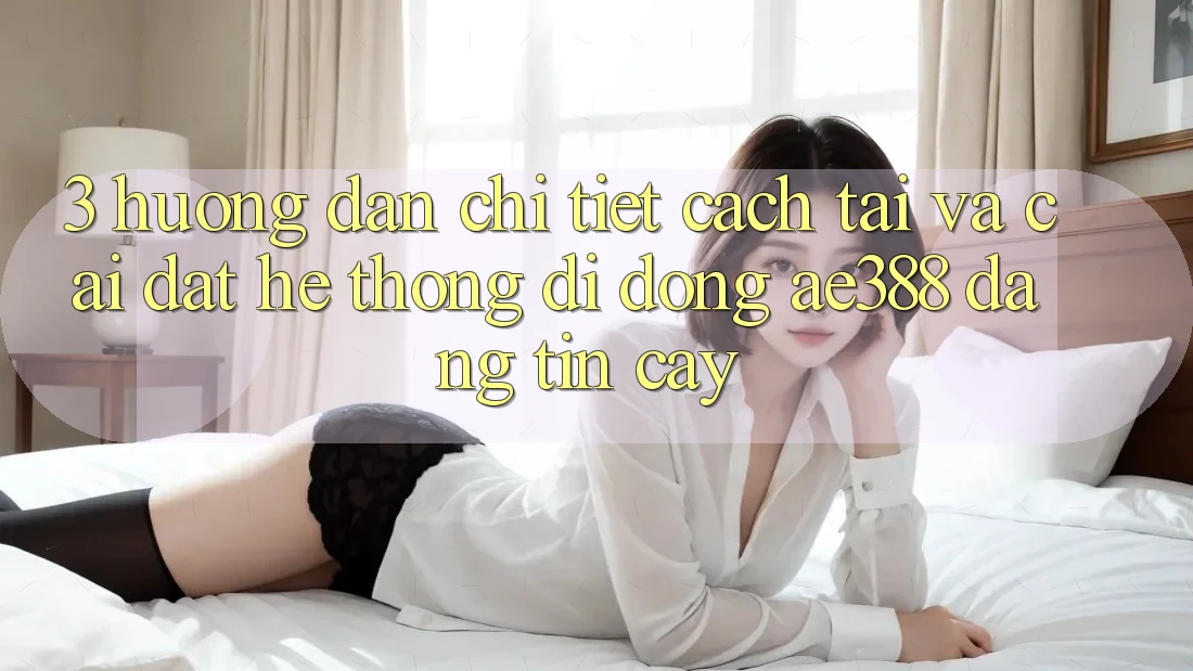 3. Hướng dẫn chi tiết cách tải và cài đặt Hệ thống di động ae388 đáng tin cậy 3. Hướng dẫn chi tiết cách tải và cài đặt Hệ thống di động ae388 đáng tin cậy