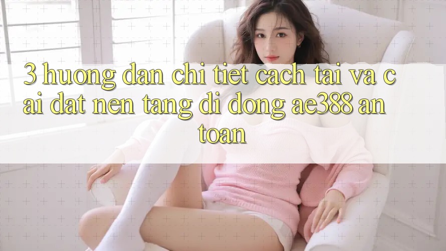 3. Hướng dẫn chi tiết cách tải và cài đặt Nền tảng di động ae388 an toàn 3. Hướng dẫn chi tiết cách tải và cài đặt Nền tảng di động ae388 an toàn