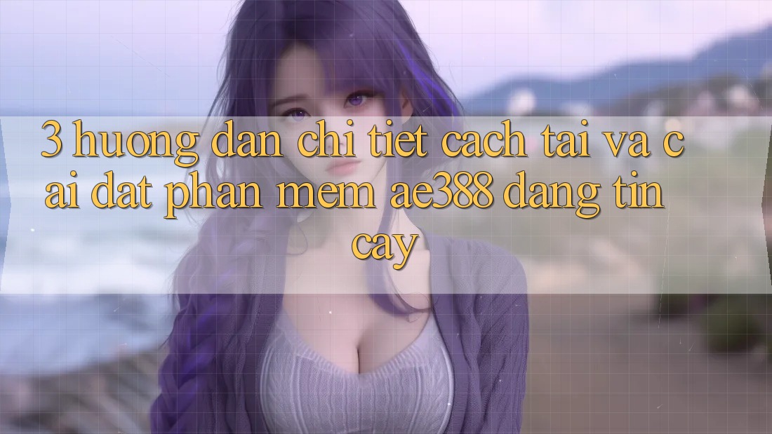 3. Hướng dẫn chi tiết cách tải và cài đặt Phần mềm ae388 đáng tin cậy 3. Hướng dẫn chi tiết cách tải và cài đặt Phần mềm ae388 đáng tin cậy