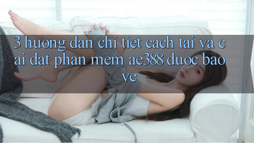 3. Hướng dẫn chi tiết cách tải và cài đặt Phần mềm ae388 được bảo vệ