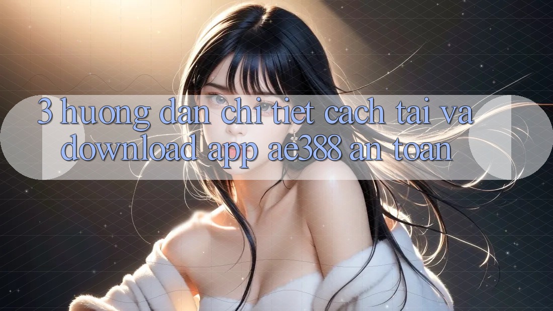 3. Hướng dẫn chi tiết cách tải và download App ae388 an toàn 3. Hướng dẫn chi tiết cách tải và download App ae388 an toàn