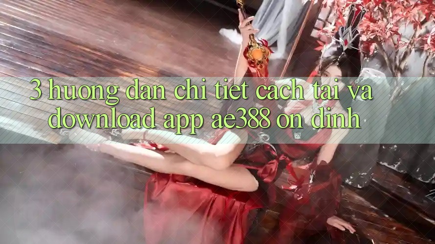 3. Hướng dẫn chi tiết cách tải và download App ae388 ổn định