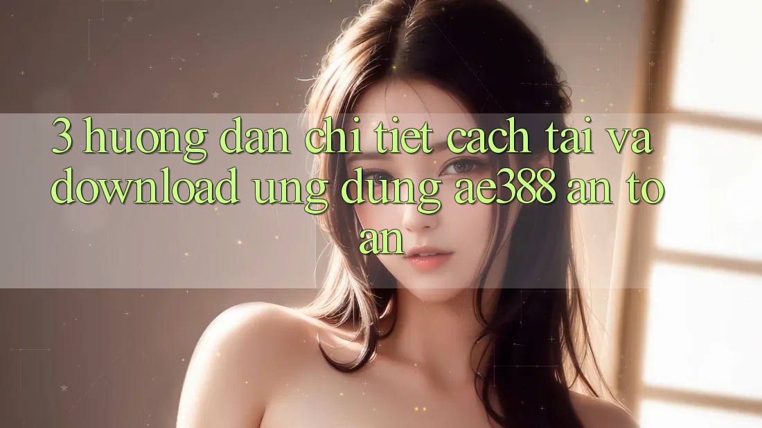 3. Hướng dẫn chi tiết cách tải và download Ứng dụng ae388 an toàn