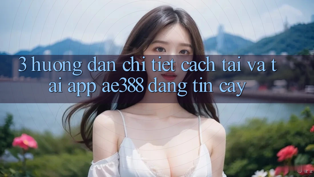 3. Hướng dẫn chi tiết cách tải và tải App ae388 đáng tin cậy 3. Hướng dẫn chi tiết cách tải và tải App ae388 đáng tin cậy