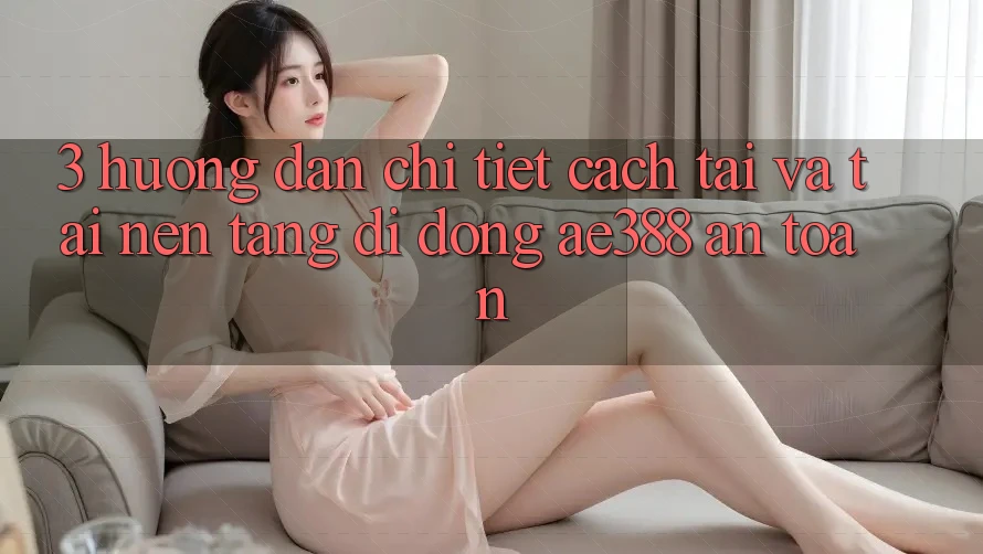 3. Hướng dẫn chi tiết cách tải và tải Nền tảng di động ae388 an toàn 3. Hướng dẫn chi tiết cách tải và tải Nền tảng di động ae388 an toàn