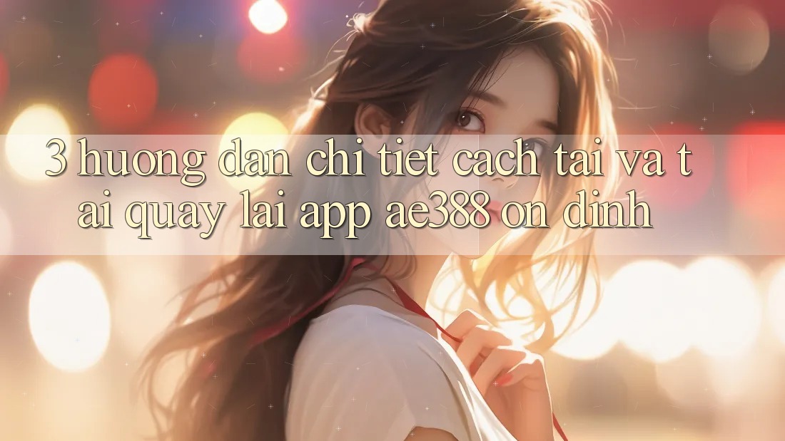 3. Hướng dẫn chi tiết cách tải và tải quay lại App ae388 ổn định 3. Hướng dẫn chi tiết cách tải và tải quay lại App ae388 ổn định