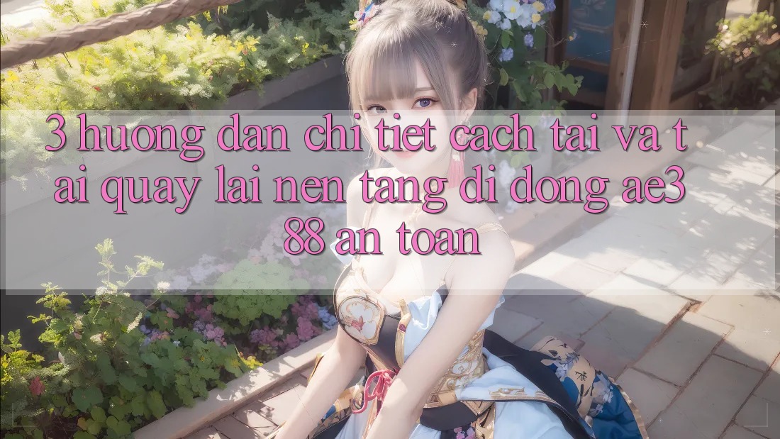3. Hướng dẫn chi tiết cách tải và tải quay lại Nền tảng di động ae388 an toàn 3. Hướng dẫn chi tiết cách tải và tải quay lại Nền tảng di động ae388 an toàn