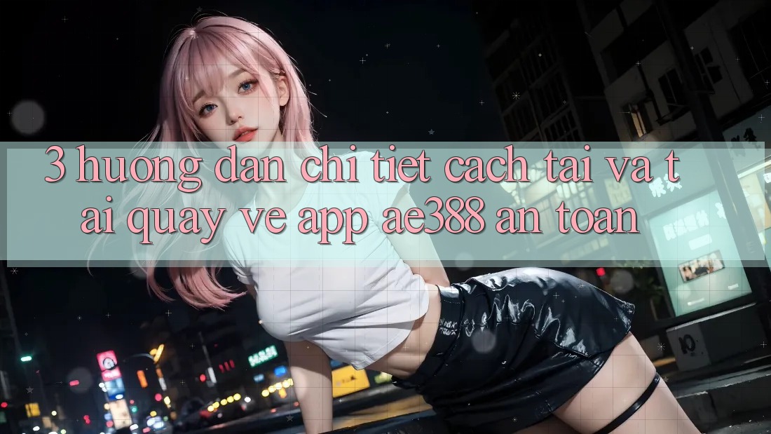 3. Hướng dẫn chi tiết cách tải và tải quay về App ae388 an toàn 3. Hướng dẫn chi tiết cách tải và tải quay về App ae388 an toàn