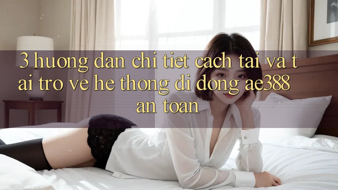 3. Hướng dẫn chi tiết cách tải và tải trở về Hệ thống di động ae388 an toàn