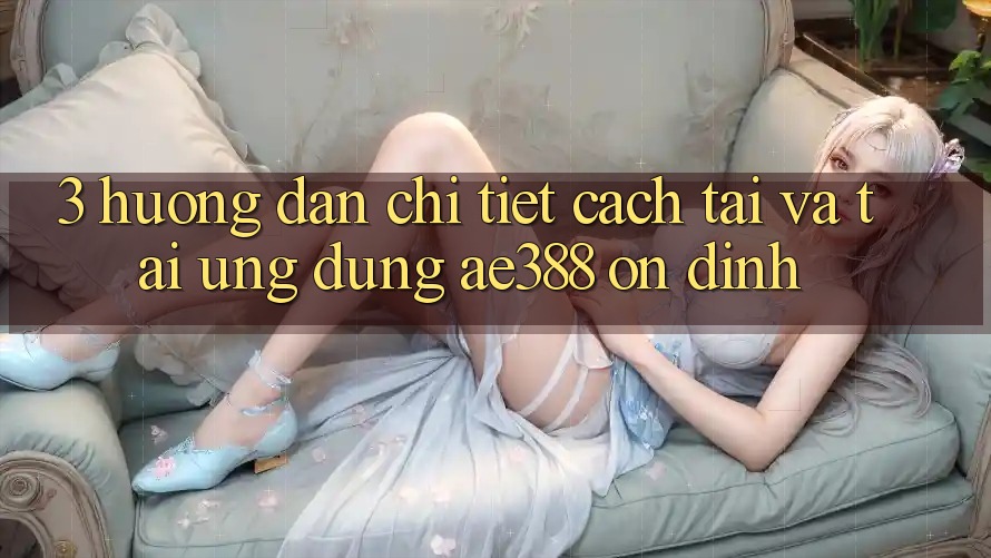3. Hướng dẫn chi tiết cách tải và tải Ứng dụng ae388 ổn định 3. Hướng dẫn chi tiết cách tải và tải Ứng dụng ae388 ổn định