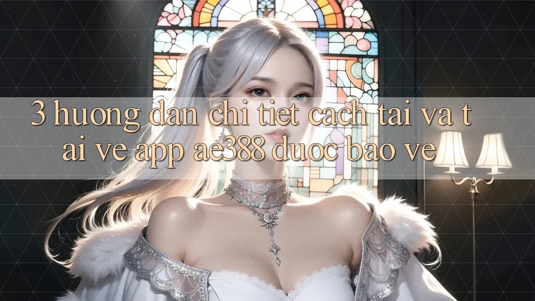 3. Hướng dẫn chi tiết cách tải và tải về App ae388 được bảo vệ 3. Hướng dẫn chi tiết cách tải và tải về App ae388 được bảo vệ