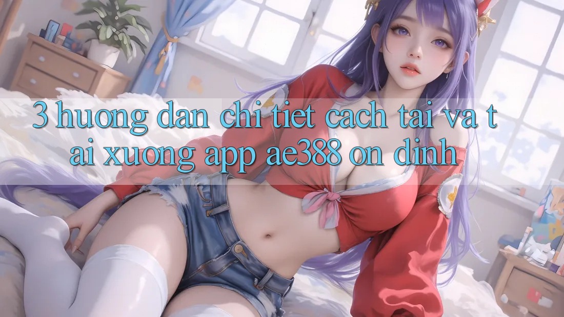 3. Hướng dẫn chi tiết cách tải và tải xuống App ae388 ổn định 3. Hướng dẫn chi tiết cách tải và tải xuống App ae388 ổn định