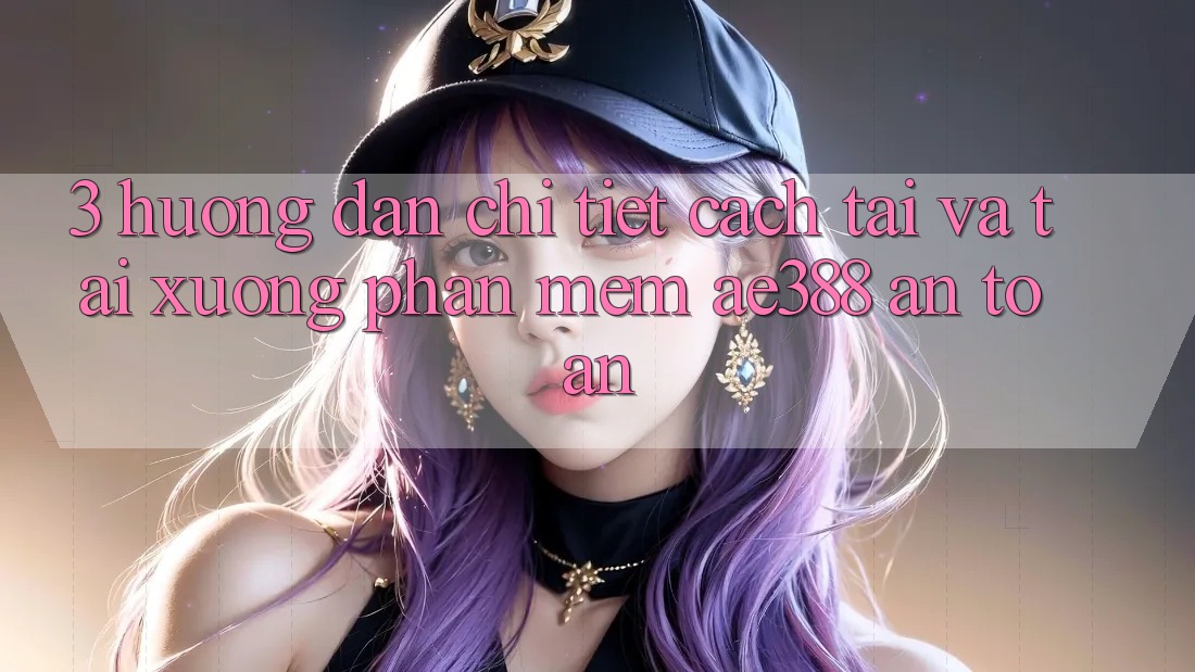 3. Hướng dẫn chi tiết cách tải và tải xuống Phần mềm ae388 an toàn