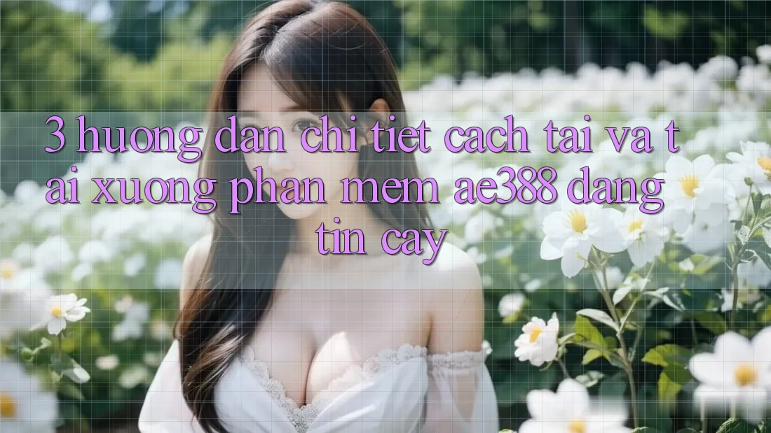 3. Hướng dẫn chi tiết cách tải và tải xuống Phần mềm ae388 đáng tin cậy 3. Hướng dẫn chi tiết cách tải và tải xuống Phần mềm ae388 đáng tin cậy