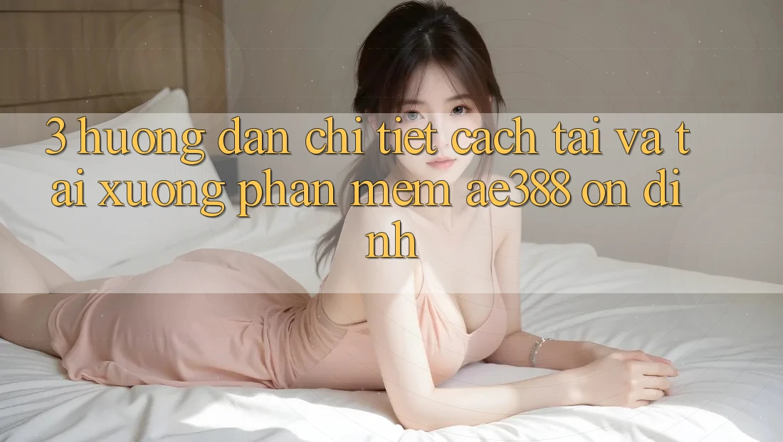 3. Hướng dẫn chi tiết cách tải và tải xuống Phần mềm ae388 ổn định 3. Hướng dẫn chi tiết cách tải và tải xuống Phần mềm ae388 ổn định