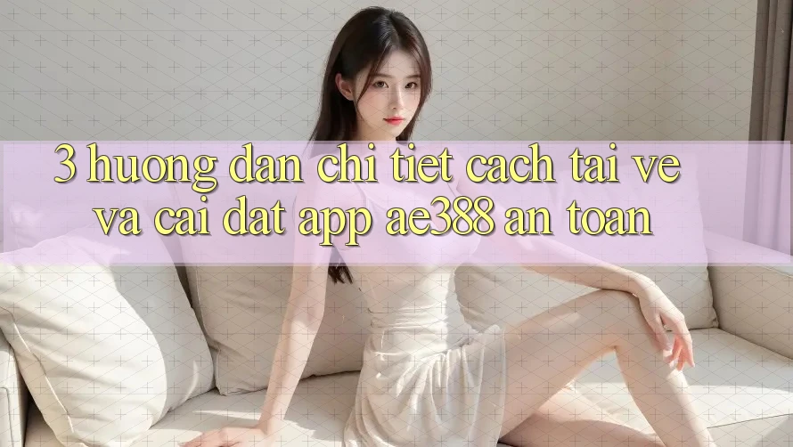 3. Hướng dẫn chi tiết cách tải về và cài đặt App ae388 an toàn