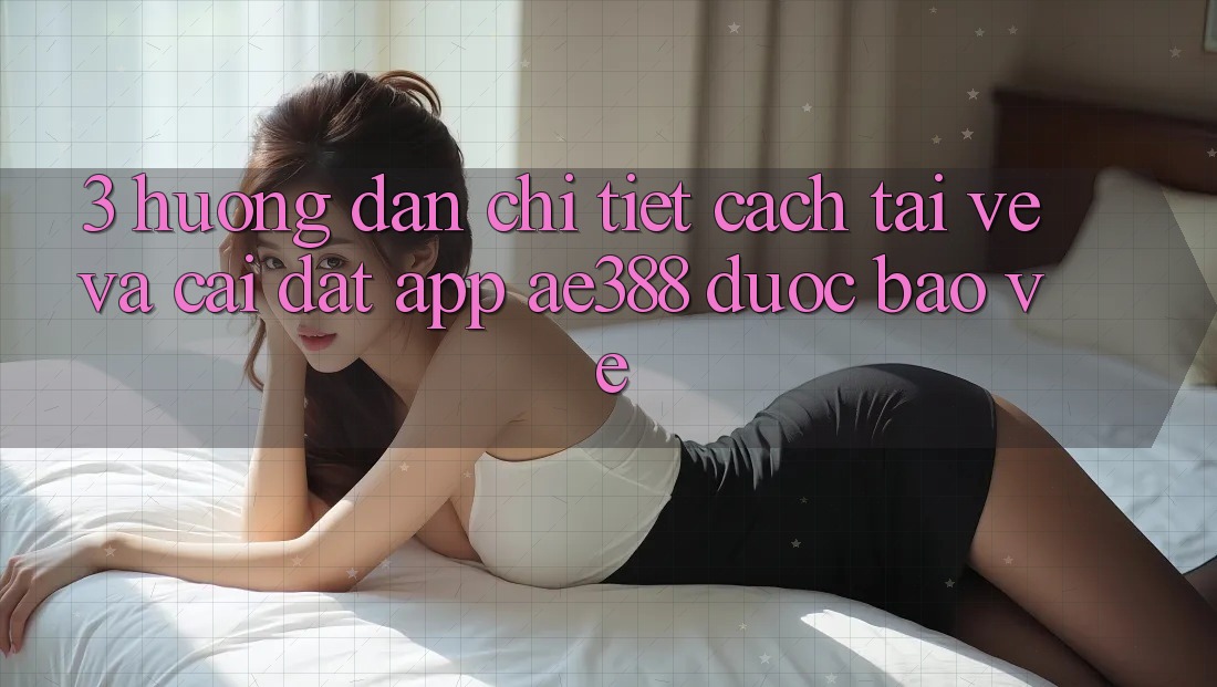 3. Hướng dẫn chi tiết cách tải về và cài đặt App ae388 được bảo vệ 3. Hướng dẫn chi tiết cách tải về và cài đặt App ae388 được bảo vệ
