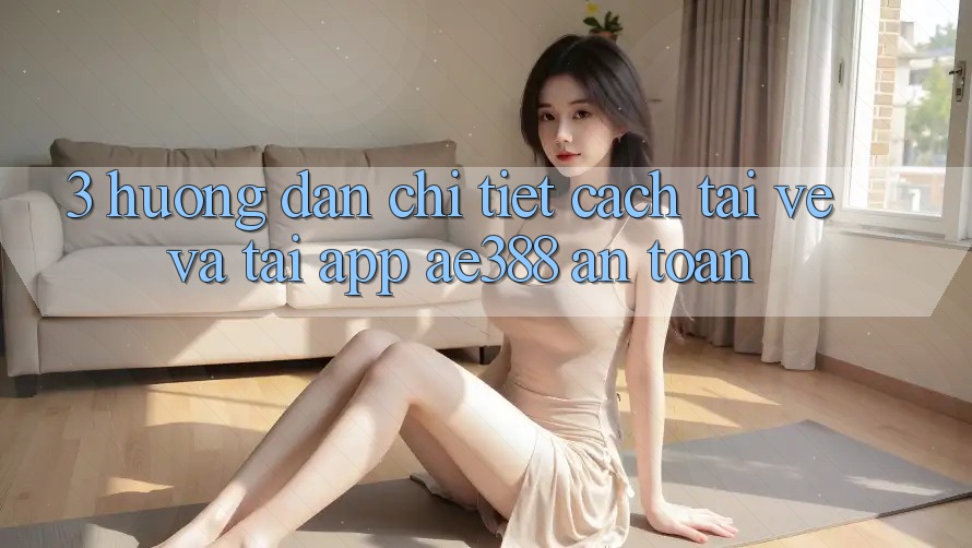 3. Hướng dẫn chi tiết cách tải về và tải App ae388 an toàn 3. Hướng dẫn chi tiết cách tải về và tải App ae388 an toàn