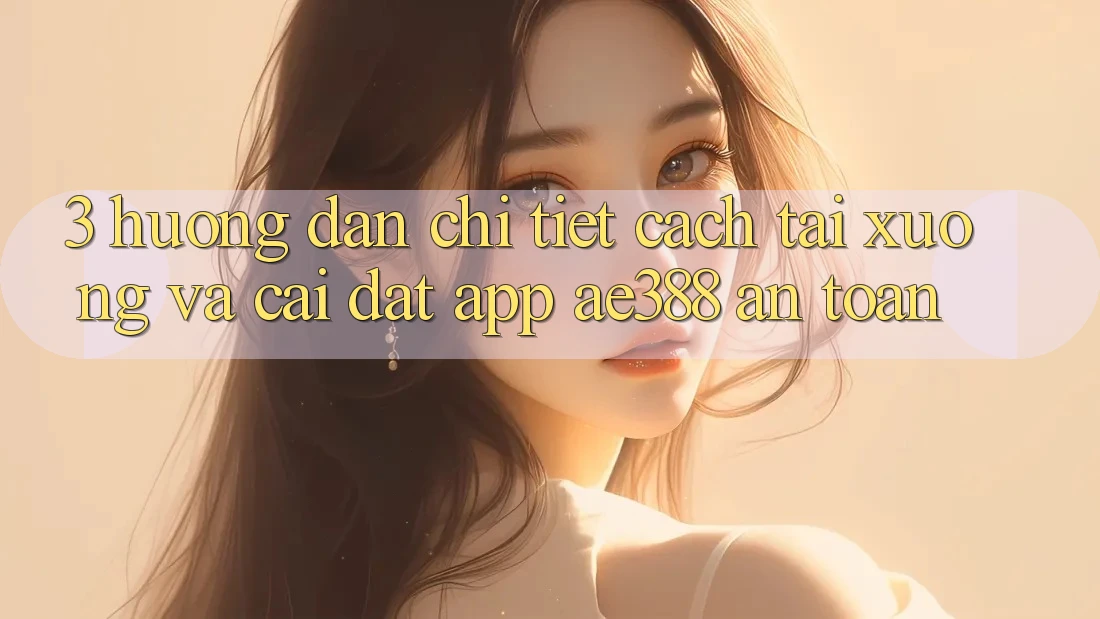 3. Hướng dẫn chi tiết cách tải xuống và cài đặt App ae388 an toàn 3. Hướng dẫn chi tiết cách tải xuống và cài đặt App ae388 an toàn