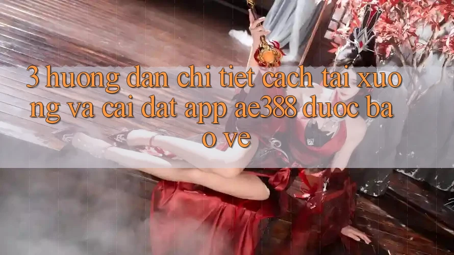 3. Hướng dẫn chi tiết cách tải xuống và cài đặt App ae388 được bảo vệ 3. Hướng dẫn chi tiết cách tải xuống và cài đặt App ae388 được bảo vệ
