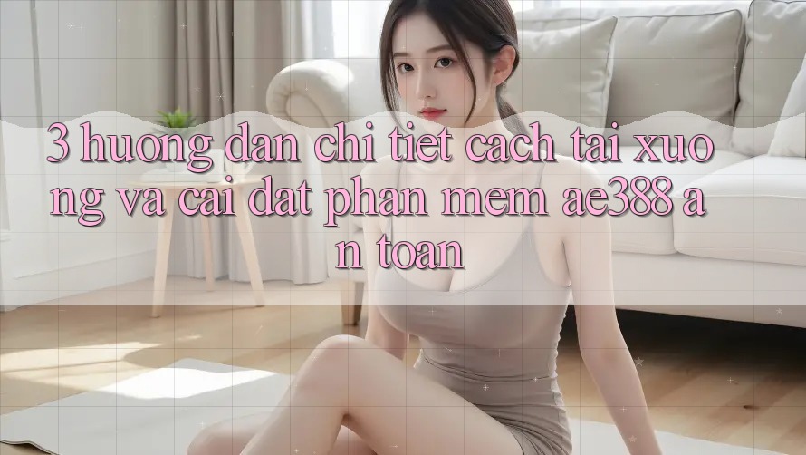 3. Hướng dẫn chi tiết cách tải xuống và cài đặt Phần mềm ae388 an toàn