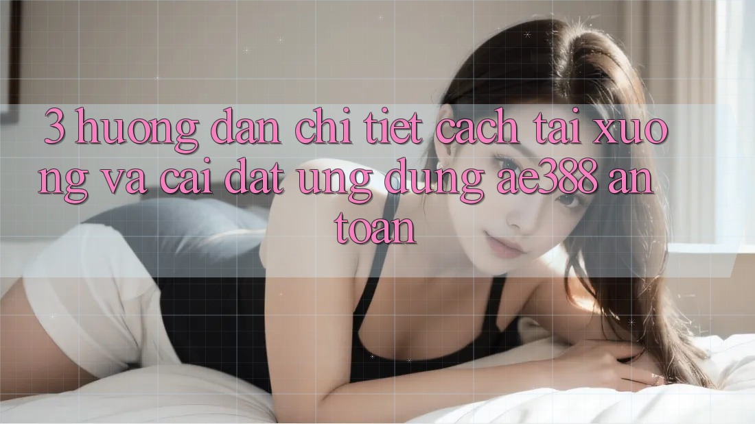 3. Hướng dẫn chi tiết cách tải xuống và cài đặt Ứng dụng ae388 an toàn 3. Hướng dẫn chi tiết cách tải xuống và cài đặt Ứng dụng ae388 an toàn