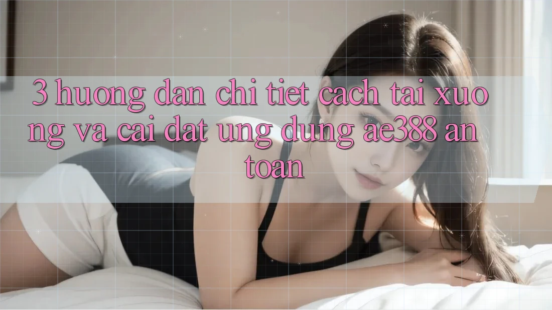 3. Hướng dẫn chi tiết cách tải xuống và cài đặt Ứng dụng ae388 an toàn