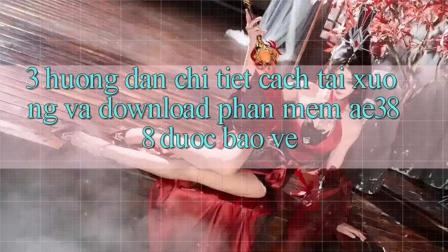 3. Hướng dẫn chi tiết cách tải xuống và download Phần mềm ae388 được bảo vệ