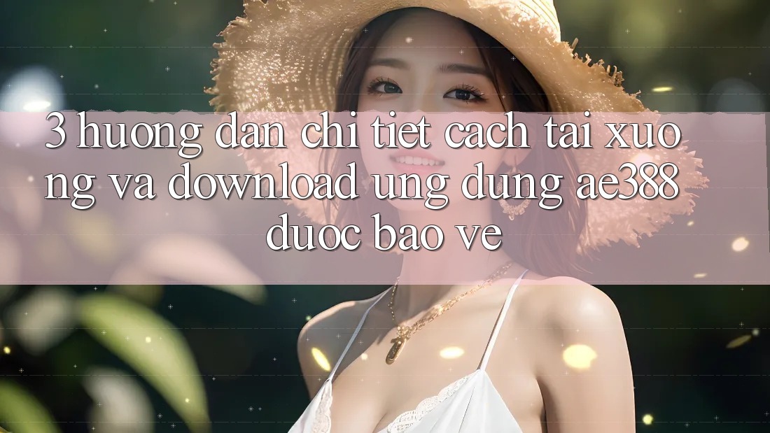 3. Hướng dẫn chi tiết cách tải xuống và download Ứng dụng ae388 được bảo vệ 3. Hướng dẫn chi tiết cách tải xuống và download Ứng dụng ae388 được bảo vệ