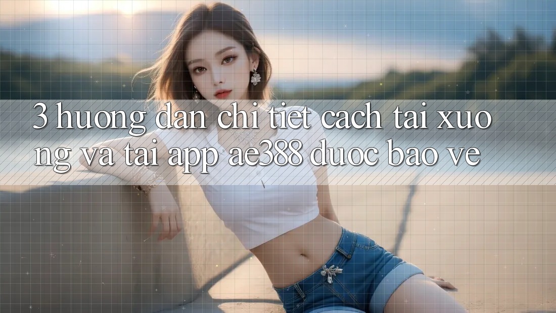 3. Hướng dẫn chi tiết cách tải xuống và tải App ae388 được bảo vệ 3. Hướng dẫn chi tiết cách tải xuống và tải App ae388 được bảo vệ