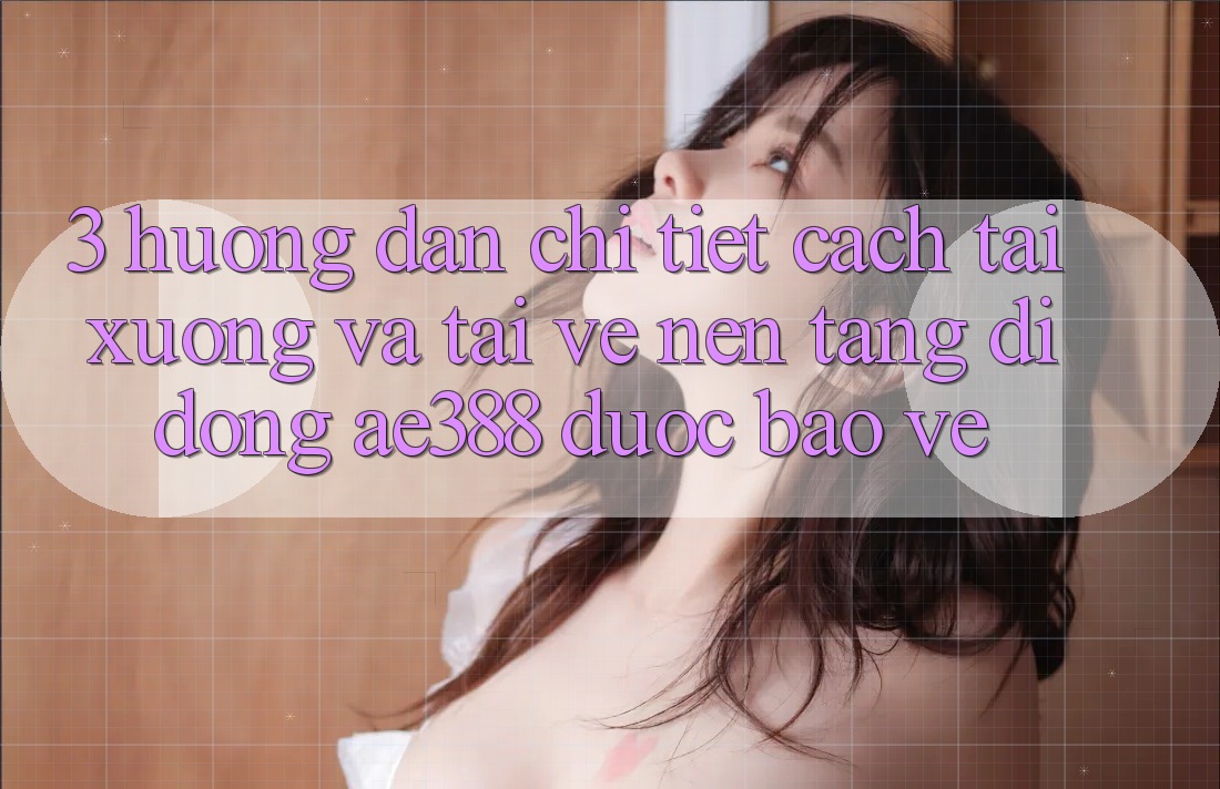 3. Hướng dẫn chi tiết cách tải xuống và tải về Nền tảng di động ae388 được bảo vệ 3. Hướng dẫn chi tiết cách tải xuống và tải về Nền tảng di động ae388 được bảo vệ