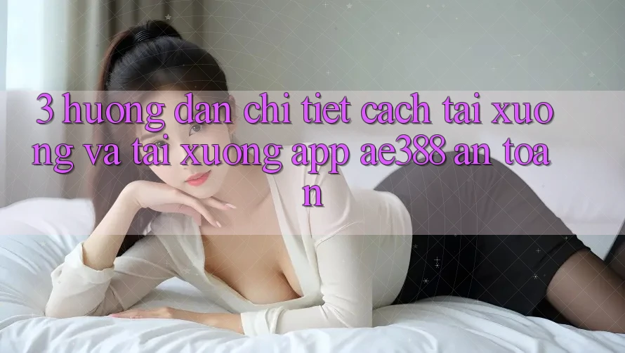 3. Hướng dẫn chi tiết cách tải xuống và tải xuống App ae388 an toàn 3. Hướng dẫn chi tiết cách tải xuống và tải xuống App ae388 an toàn