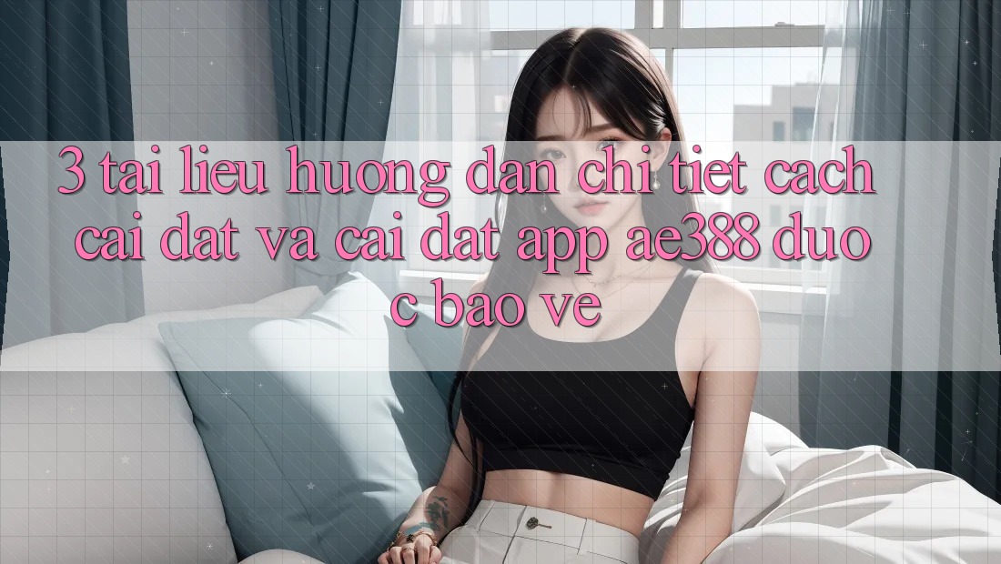 3. Tài liệu hướng dẫn chi tiết cách cài đặt và cài đặt App ae388 được bảo vệ 3. Tài liệu hướng dẫn chi tiết cách cài đặt và cài đặt App ae388 được bảo vệ
