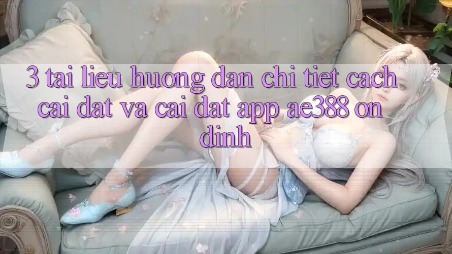 3. Tài liệu hướng dẫn chi tiết cách cài đặt và cài đặt App ae388 ổn định 3. Tài liệu hướng dẫn chi tiết cách cài đặt và cài đặt App ae388 ổn định