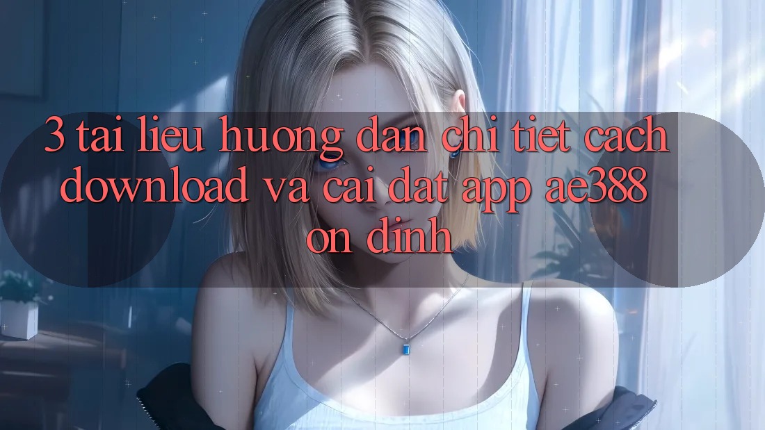 3. Tài liệu hướng dẫn chi tiết cách download và cài đặt App ae388 ổn định