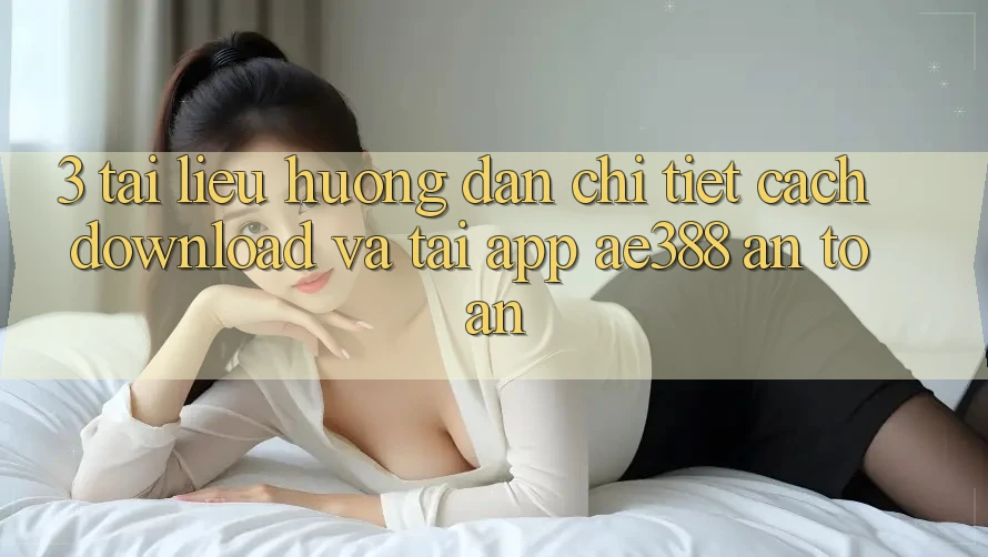 3. Tài liệu hướng dẫn chi tiết cách download và tải App ae388 an toàn 3. Tài liệu hướng dẫn chi tiết cách download và tải App ae388 an toàn